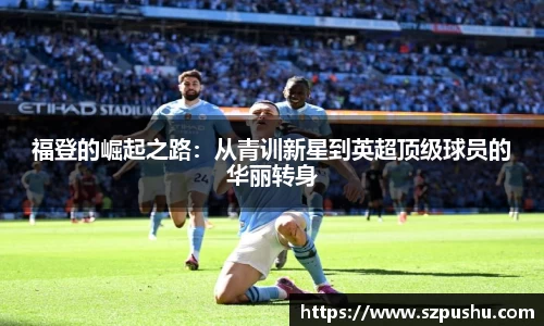 福登的崛起之路：从青训新星到英超顶级球员的华丽转身